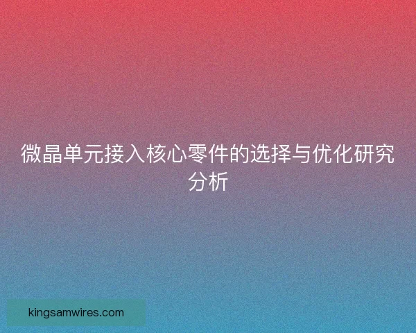 微晶单元接入核心零件的选择与优化研究分析