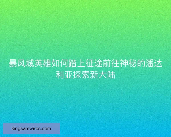 暴风城英雄如何踏上征途前往神秘的潘达利亚探索新大陆