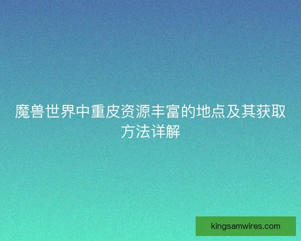 魔兽世界中重皮资源丰富的地点及其获取方法详解