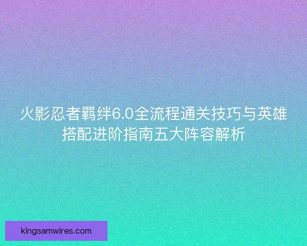 火影忍者羁绊6.0全流程通关技巧与英雄搭配进阶指南五大阵容解析