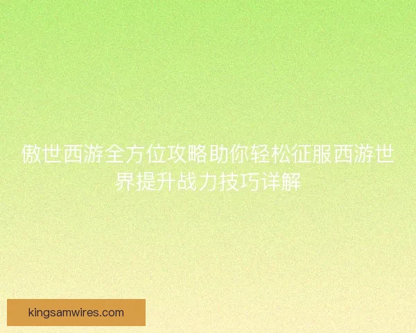 傲世西游全方位攻略助你轻松征服西游世界提升战力技巧详解
