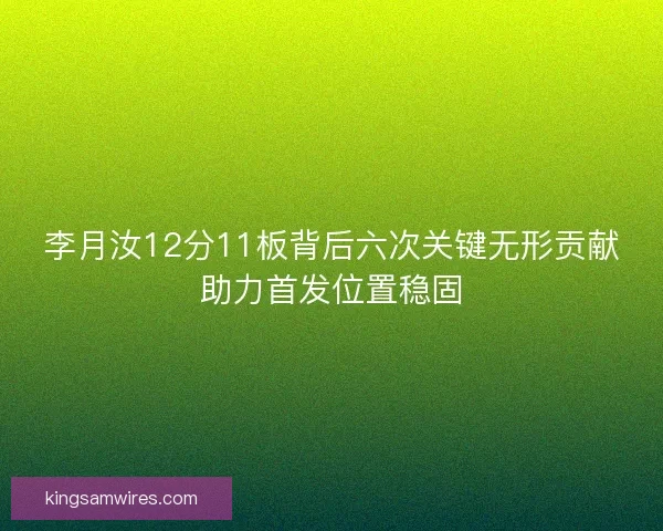 李月汝12分11板背后六次关键无形贡献助力首发位置稳固