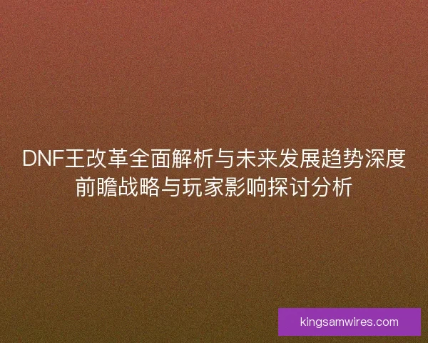 DNF王改革全面解析与未来发展趋势深度前瞻战略与玩家影响探讨分析