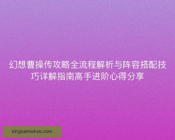 幻想曹操传攻略全流程解析与阵容搭配技巧详解指南高手进阶心得分享
